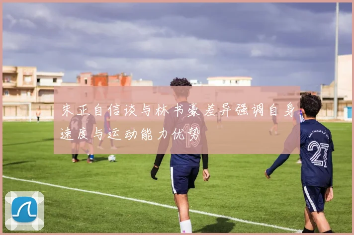 朱正自信谈与林书豪差异强调自身速度与运动能力优势