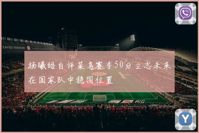杨曦皓自评菜鸟赛季50分立志未来在国家队中稳固位置