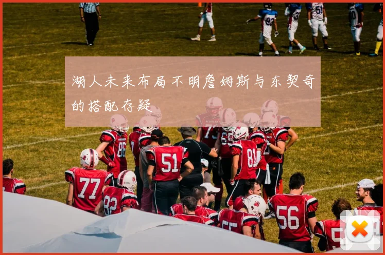 湖人未来布局不明詹姆斯与东契奇的搭配存疑