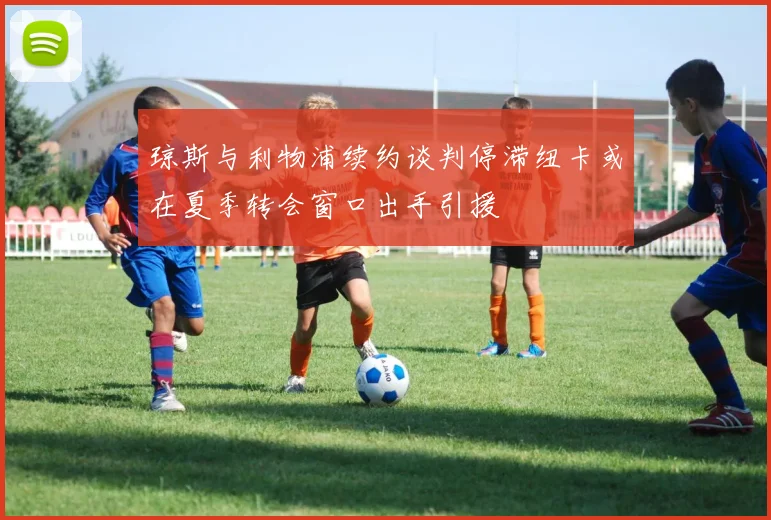 琼斯与利物浦续约谈判停滞纽卡或在夏季转会窗口出手引援