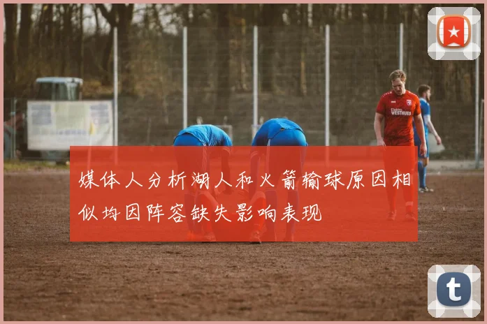 媒体人分析湖人和火箭输球原因相似均因阵容缺失影响表现