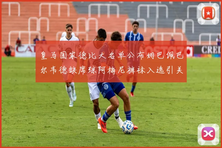 皇马国家德比大名单公布姆巴佩巴尔韦德缺席琼阿梅尼裤袜入选引关注