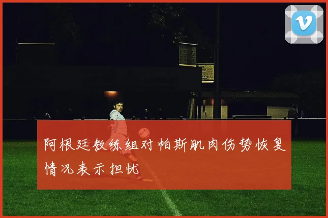 阿根廷教练组对帕斯肌肉伤势恢复情况表示担忧