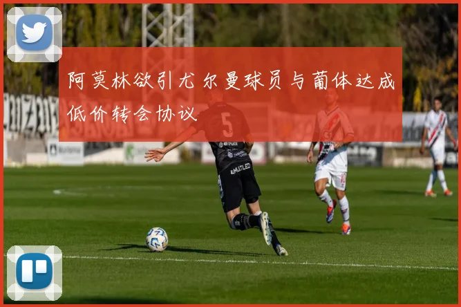 阿莫林欲引尤尔曼球员与葡体达成低价转会协议