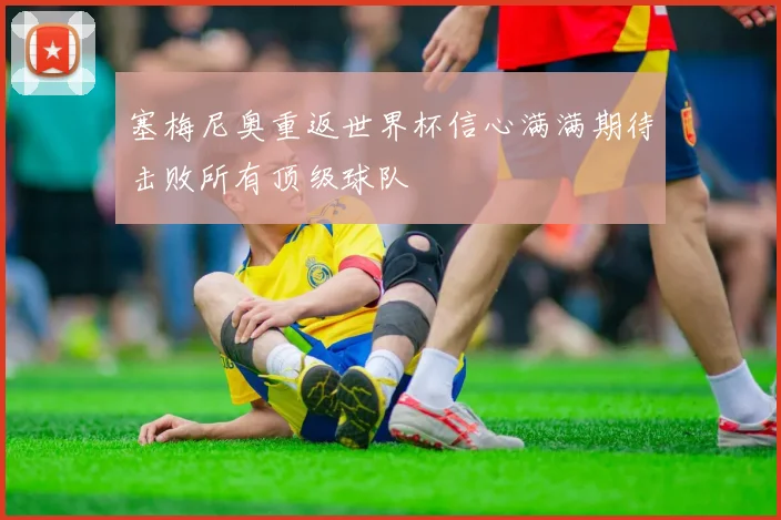塞梅尼奥重返世界杯信心满满期待击败所有顶级球队