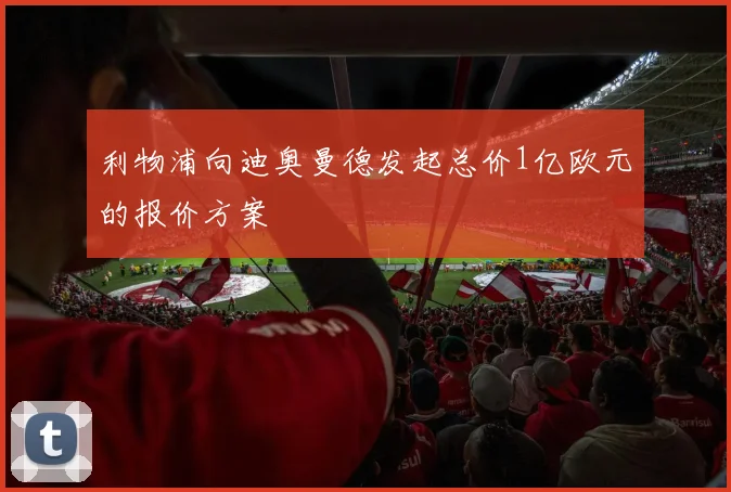 利物浦向迪奥曼德发起总价1亿欧元的报价方案