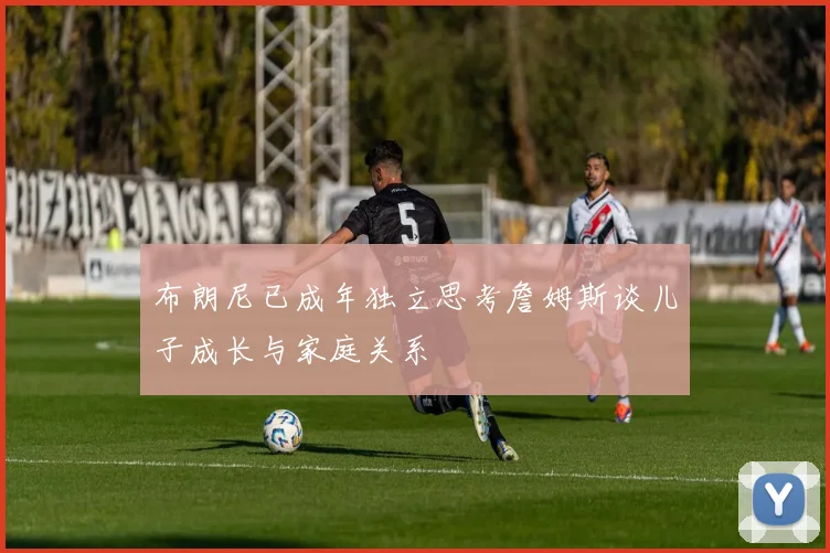 布朗尼已成年独立思考詹姆斯谈儿子成长与家庭关系