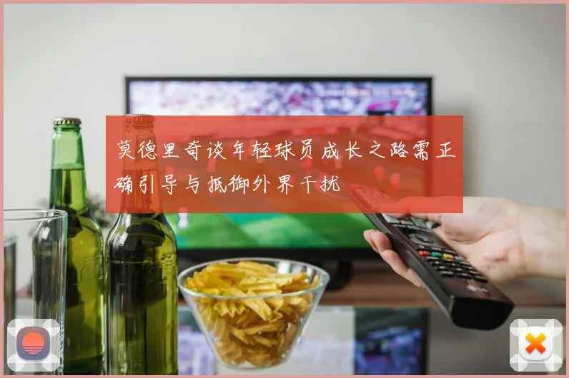 莫德里奇谈年轻球员成长之路需正确引导与抵御外界干扰