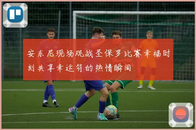安东尼现场观战圣保罗比赛幸福时刻共享幸运符的热情瞬间