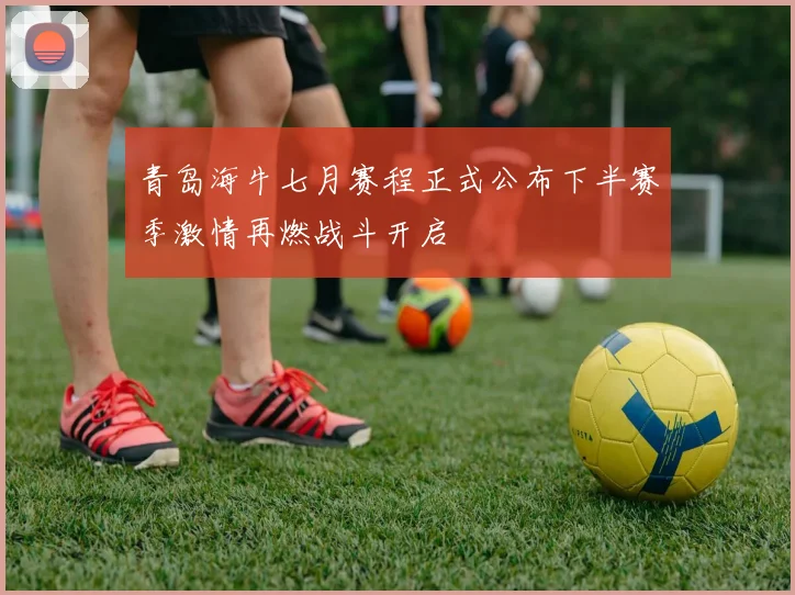 青岛海牛七月赛程正式公布下半赛季激情再燃战斗开启