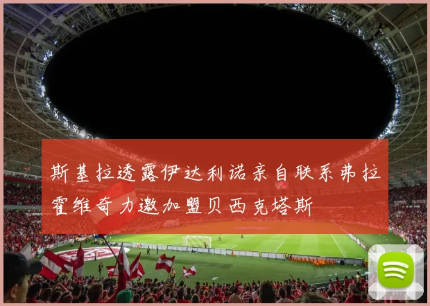 斯基拉透露伊达利诺亲自联系弗拉霍维奇力邀加盟贝西克塔斯