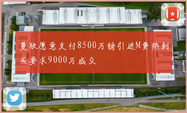 曼联愿意支付8500万镑引进M费热刺或要求9000万成交