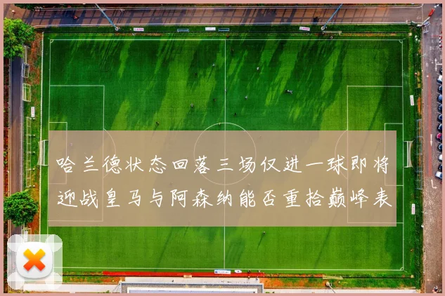 哈兰德状态回落三场仅进一球即将迎战皇马与阿森纳能否重拾巅峰表现
