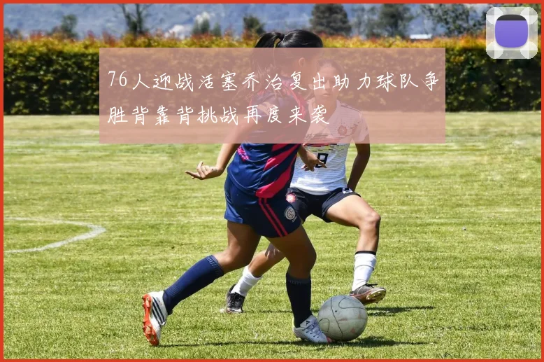 76人迎战活塞乔治复出助力球队争胜背靠背挑战再度来袭