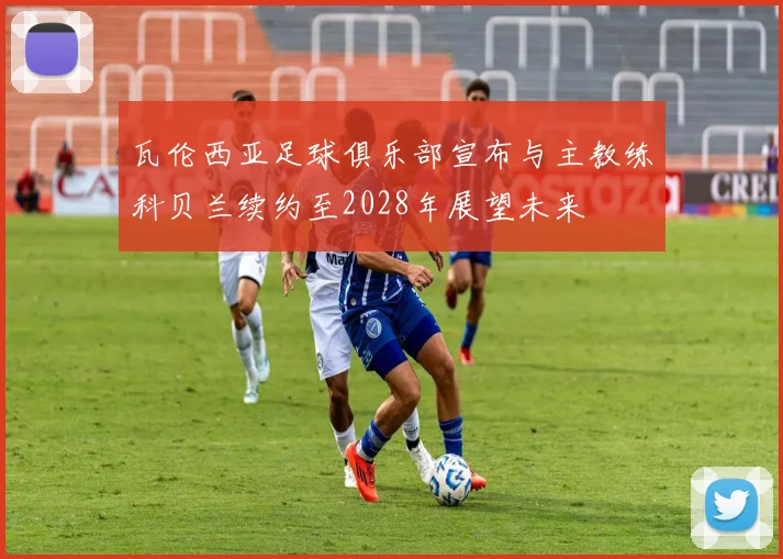 瓦伦西亚足球俱乐部宣布与主教练科贝兰续约至2028年展望未来