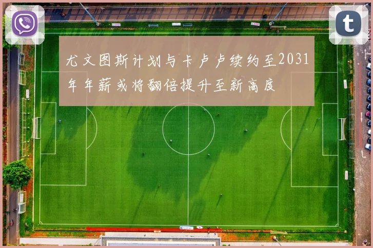 尤文图斯计划与卡卢卢续约至2031年年薪或将翻倍提升至新高度